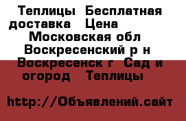 Теплицы! Бесплатная доставка › Цена ­ 14 850 - Московская обл., Воскресенский р-н, Воскресенск г. Сад и огород » Теплицы   